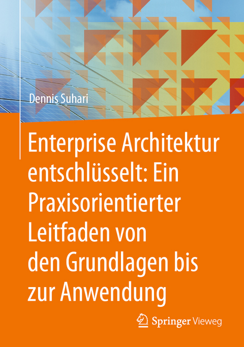 Enterprise Architektur entschlüsselt: Ein Praxisorientierter Leitfaden von den Grundlagen bis zur Anwendung - Dennis Suhari