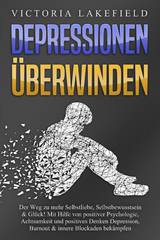 DEPRESSIONEN ÜBERWINDEN: Der Weg zu mehr Selbstliebe, Selbstbewusstsein & Glück! Mit Hilfe von positiver Psychologie, Achtsamkeit und positives Denken Depression, Burnout & innere Blockaden bekämpfen - Victoria Lakefield