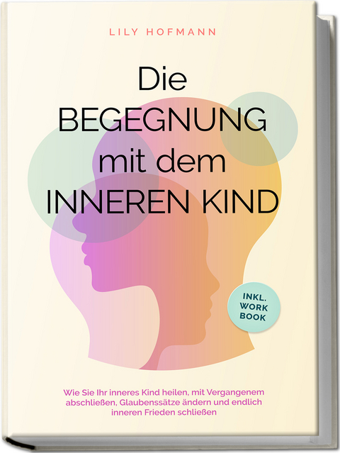 Die Begegnung mit dem inneren Kind: Wie Sie Ihr inneres Kind heilen, mit Vergangenem abschließen, Glaubenssätze ändern und endlich inneren Frieden schließen | inkl. Workbook - Lily Hofmann