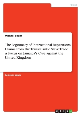 The Legitimacy of International Reparations Claims from the Transatlantic Slave Trade. A Focus on Jamaica's Case against the United Kingdom - Michael Bauer