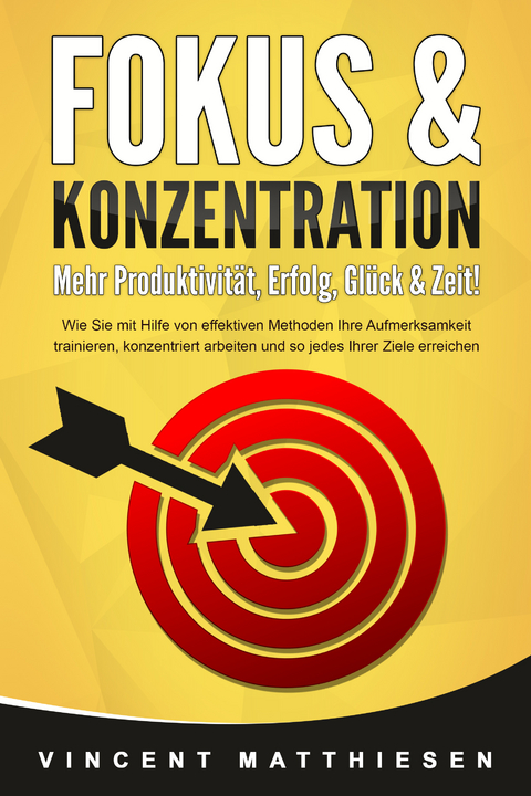 FOKUS & KONZENTRATION - Mehr Produktivität, Erfolg, Glück & Zeit!: Wie Sie mit Hilfe von effektiven Methoden Ihre Aufmerksamkeit trainieren, konzentriert arbeiten und so jedes Ihrer Ziele erreichen - Vincent Matthiesen