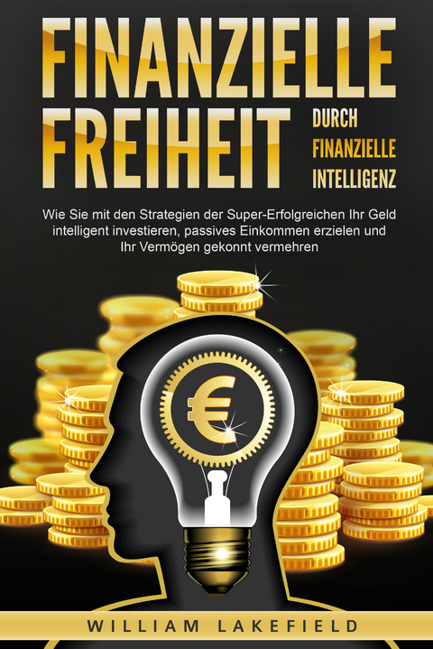 Finanzielle Freiheit durch finanzielle Intelligenz: Wie Sie mit den Strategien der Super-Erfolgreichen Ihr Geld intelligent investieren, passives Einkommen erzielen und Ihr Vermögen gekonnt vermehren - William Lakefield