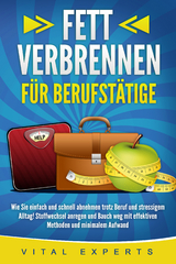 FETT VERBRENNEN FÜR BERUFSTÄTIGE: Wie Sie einfach und schnell abnehmen trotz Beruf und stressigem Alltag! Stoffwechsel anregen und Bauch weg mit effektiven Methoden und minimalem Aufwand - Vital Experts