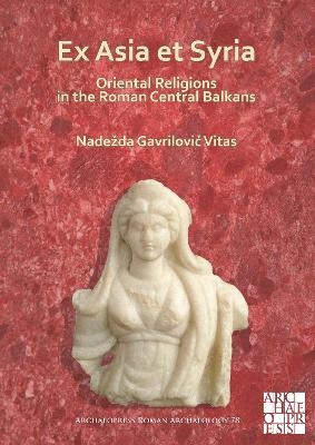 Ex Asia et Syria: Oriental Religions in the Roman Central Balkans - Nadežda Gavrilović Vitas