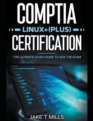 CompTIA Linux+ (Plus) Certification The Ultimate Study Guide to Ace the Exam - Jake T Mills