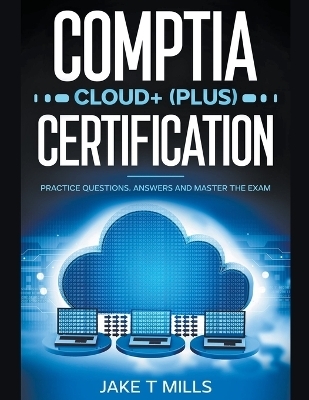 CompTIA Cloud+ (Plus) Certification Practice Questions, Answers and Master the Exam - Jake T Mills