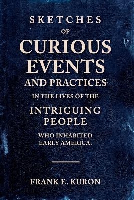 Sketches of Curious Events and Practices in the Lives of the Intriguing People Who Inhabited Early America - Frank E Kuron