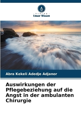 Auswirkungen der Pflegebeziehung auf die Angst in der ambulanten Chirurgie - Abra Kekeli Adedje