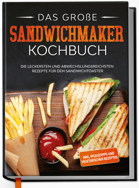 Das große Sandwichmaker Kochbuch: Die leckersten und abwechslungsreichsten Rezepte für den Sandwichtoaster - inkl. Pflegetipps & vegetarischen Rezepten - Lisa Heinrich