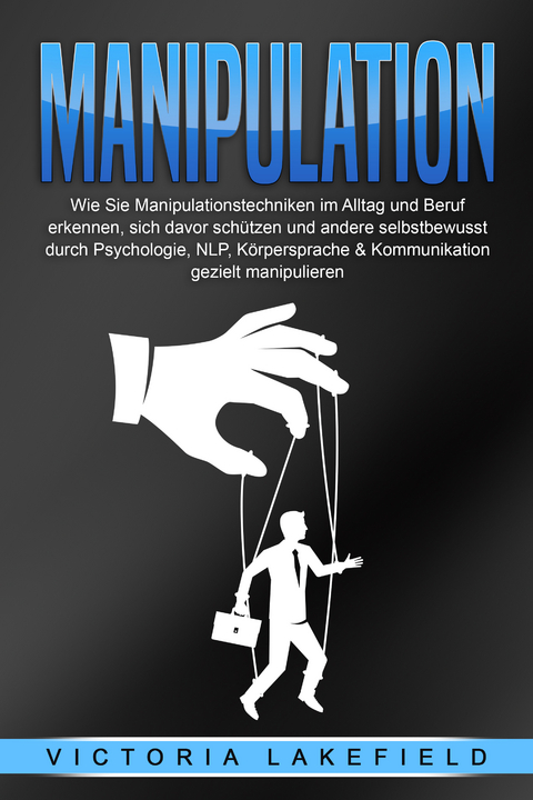 MANIPULATION: Wie Sie Manipulationstechniken im Alltag und Beruf erkennen, sich davor schützen und andere selbstbewusst durch Psychologie, NLP, Körpersprache & Kommunikation gezielt manipulieren - Victoria Lakefield