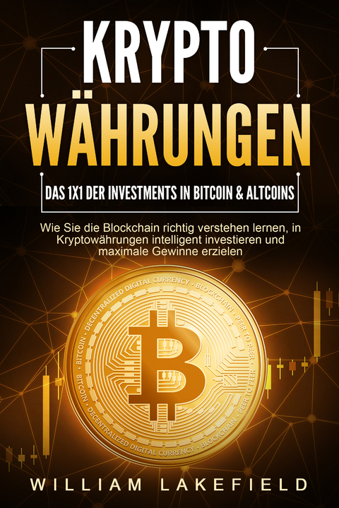 KRYPTOWÄHRUNGEN - Das 1x1 der Investments in Bitcoin & Altcoins: Wie Sie die Blockchain richtig verstehen lernen, in Kryptowährungen intelligent investieren und maximale Gewinne erzielen - William Lakefield