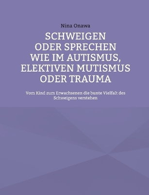 Schweigen oder Sprechen wie im Autismus, elektiven Mutismus oder Trauma - Nina Onawa