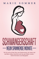 SCHWANGERSCHAFT - Neun spannende Monate: Wie Sie sich auf dem Weg zum Kinderwunsch, die Geburt und das Baby richtig vorbereiten und eine gute Mutter werden - Schritt für Schritt zum Babyglück! - Marie Sommer