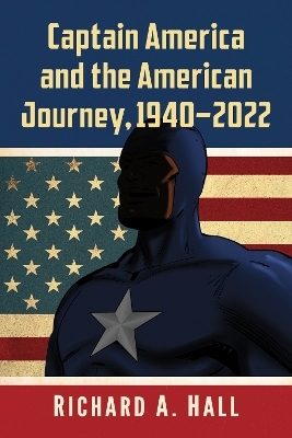 Captain America and the American Journey, 1940-2022 - Richard A. Hall