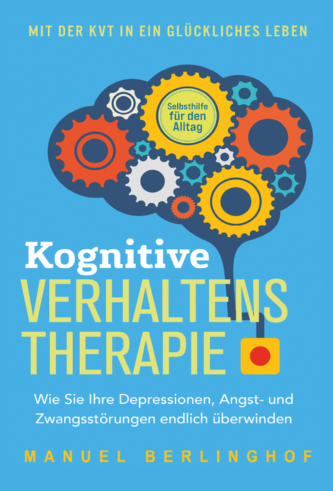 Kognitive Verhaltenstherapie – Selbsthilfe für den Alltag: Wie Sie Ihre Depressionen, Angst- und Zwangsstörungen endlich überwinden. Mit der KVT in ein glückliches Leben - Manuel Berlinghof