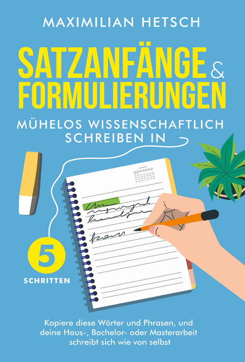 Satzanfänge und Formulierungen – Mühelos wissenschaftlich schreiben in 5 Schritten: Kopiere diese Wörter und Phrasen, und deine Haus-, Bachelor- oder Masterarbeit schreibt sich wie von selbst - Maximilian Hetsch