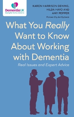 What You Really Want to Know About Working with Dementia - Karen Harrison Dening, Hilda Hayo, Amy Pepper