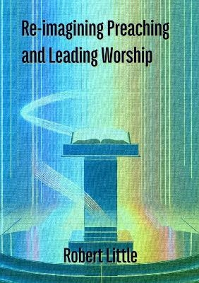 Re-imagining Preaching and Leading Worship - Robert Little