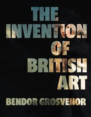 The Invention of British Art - Bendor Grosvenor