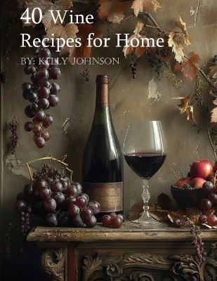 40 Wine Recipes for Home - Kelly Johnson