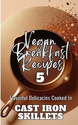 Vegan Breakfast Recipes 5 Flavorful Delicacies Cooked In Cast Iron Skillets - Rebekah Avraham