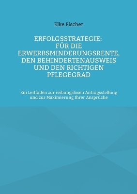 Erfolgsstrategie: Für die Erwerbsminderungsrente, den Behindertenausweis und den richtigen Pflegegrad - Elke Fischer