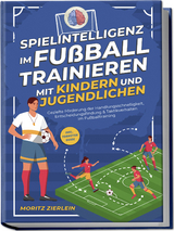 Spielintelligenz im Fußball trainieren mit Kindern und Jugendlichen: Gezielte Förderung der Handlungsschnelligkeit, Entscheidungsfindung & Taktikverhalten im Fußballtraining - inkl. Torhüter Guide - Moritz Zierlein