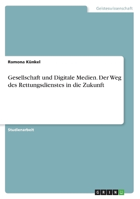 Gesellschaft und Digitale Medien. Der Weg des Rettungsdienstes in die Zukunft - Ramona KÃ¼nkel