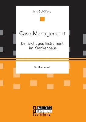 Case Management. Ein wichtiges Instrument im Krankenhaus - Iris SchÃ¤fers