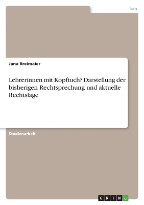 Lehrerinnen mit Kopftuch? Darstellung der bisherigen Rechtsprechung und aktuelle Rechtslage - Jana Breimaier