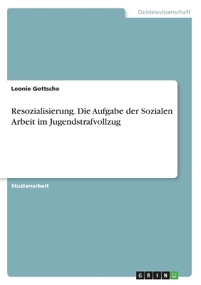 Resozialisierung. Die Aufgabe der Sozialen Arbeit im Jugendstrafvollzug - Leonie Gottsche