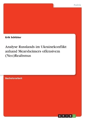 Analyse Russlands im Ukrainekonflikt anhand Mearsheimers offensivem (Neo)Realismus - Erik SchlÃ¼ter