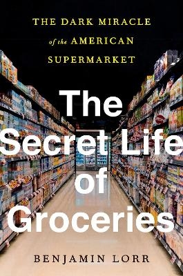 The Secret Life of Groceries - Benjamin Lorr