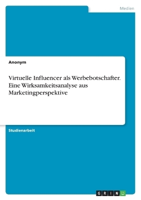 Virtuelle Influencer als Werbebotschafter. Eine Wirksamkeitsanalyse aus Marketingperspektive -  Anonymous