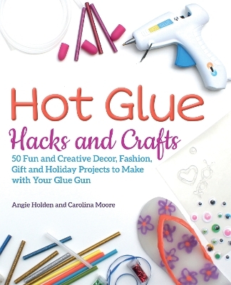 Hot Glue Hacks and Crafts - Angie Holden, Carolina Moore