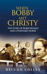 When Bobby Met Christy: The Story of Bobby Beasley and a Wayward Horse - Declan Colley