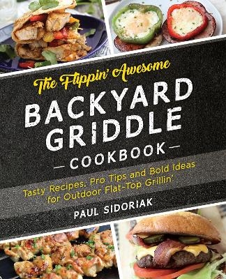 The Flippin’ Awesome Backyard Griddle Cookbook - Paul Sidoriak