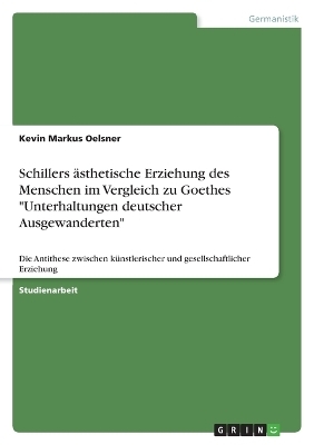 Schillers Ã¤sthetische Erziehung des Menschen im Vergleich zu Goethes "Unterhaltungen deutscher Ausgewanderten" - Kevin Markus Oelsner