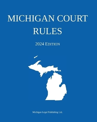 Michigan Court Rules; 2024 Edition -  Michigan Legal Publishing Ltd