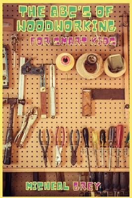 The ABC's of Woodworking for Smart Kids - Micheal Grey