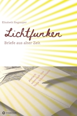 Lichtfunken - Zeitreise mit alten Briefen und Fotografien - Elisabeth Siegmayer