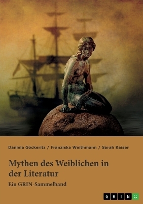 Mythen des Weiblichen in der Literatur. Nixe, Nymphe oder Meerjungfrau? - Franziska Weithmann, Sarah Kaiser, Daniela GÃ¶ckeritz