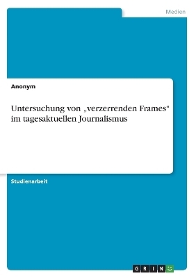 Untersuchung von Â¿verzerrenden FramesÂ¿ im tagesaktuellen Journalismus -  Anonymous