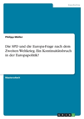 Die SPD und die Europa-Frage nach dem Zweiten Weltkrieg. Ein KontinuitÃ¤tsbruch in der Europapolitik? - Philipp MÃ¼ller