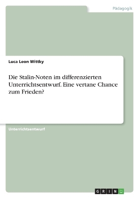 Die Stalin-Noten im differenzierten Unterrichtsentwurf. Eine vertane Chance zum Frieden? - Luca Leon Wittky