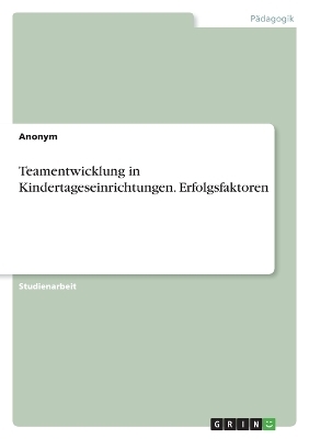 Teamentwicklung in Kindertageseinrichtungen. Erfolgsfaktoren -  Anonymous