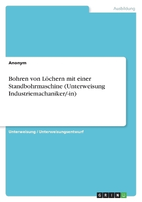 Bohren von LÃ¶chern mit einer Standbohrmaschine (Unterweisung Industriemachaniker/-in) -  Anonymous