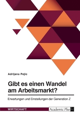 Gibt es einen Wandel am Arbeitsmarkt? Erwartungen und Einstellungen der Generation Z - Adrijana Pejic