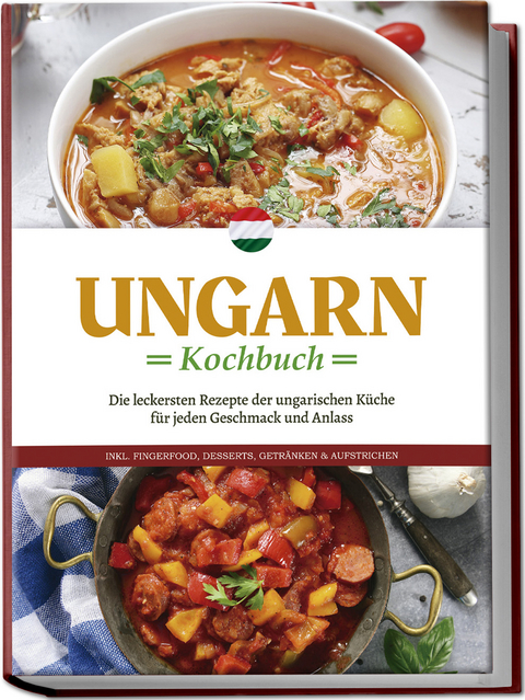 Ungarn Kochbuch: Die leckersten Rezepte der ungarischen Küche für jeden Geschmack und Anlass - inkl. Fingerfood, Desserts, Getränken & Aufstrichen - Paulina Nagy