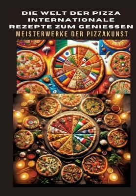 DIE WELT DER PIZZA: INTERNATIONALE REZEPTE ZUM GENIESSEN: Meisterwerke der Pizzakunst: Das ultimative Kochbuch für traditionelle und kreative Pizzarezepte – von klassisch bis glutenfrei und vegan - Bianca Leopold